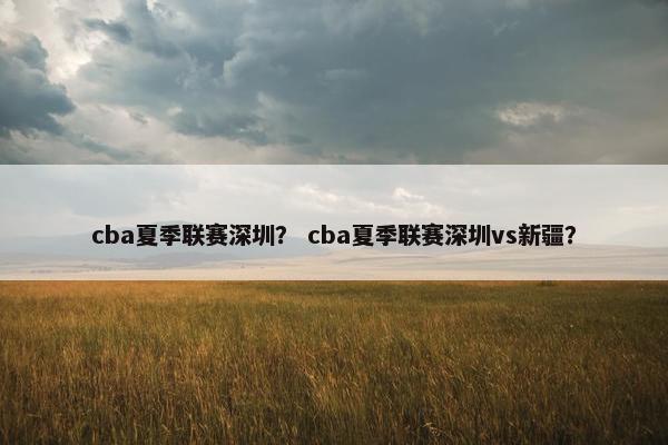 cba夏季联赛深圳？ cba夏季联赛深圳vs新疆？