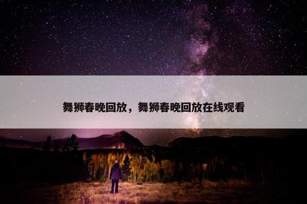 舞狮春晚回放，舞狮春晚回放在线观看