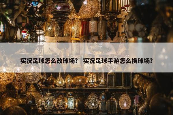 实况足球怎么改球场？ 实况足球手游怎么换球场？