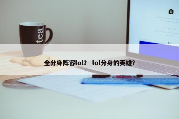 全分身阵容lol？ lol分身的英雄？