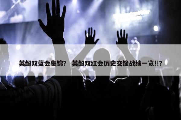 英超双蓝会集锦？ 英超双红会历史交锋战绩一览!!？