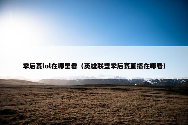 季后赛lol在哪里看（英雄联盟季后赛直播在哪看）