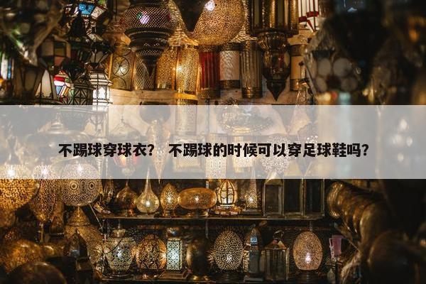 不踢球穿球衣？ 不踢球的时候可以穿足球鞋吗？