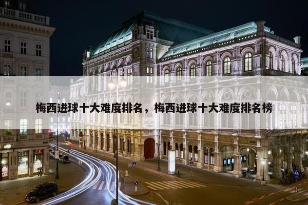 梅西进球十大难度排名，梅西进球十大难度排名榜