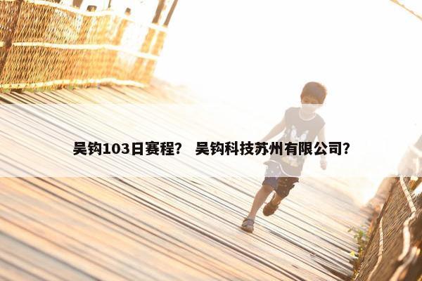 吴钩103日赛程？ 吴钩科技苏州有限公司？