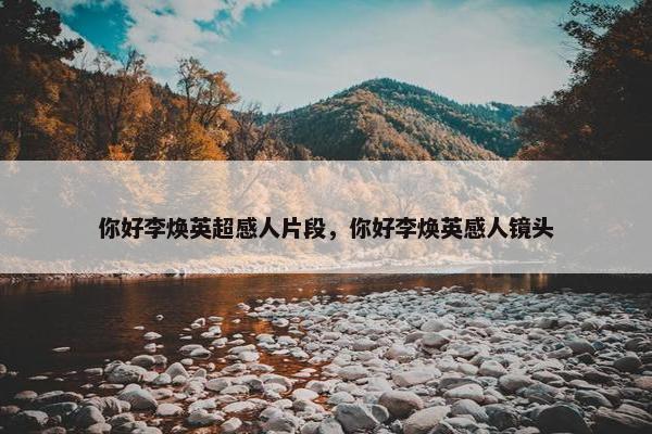 你好李焕英超感人片段，你好李焕英感人镜头