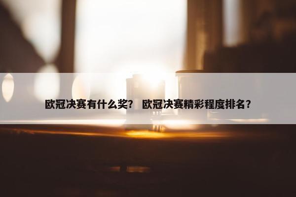 欧冠决赛有什么奖？ 欧冠决赛精彩程度排名？