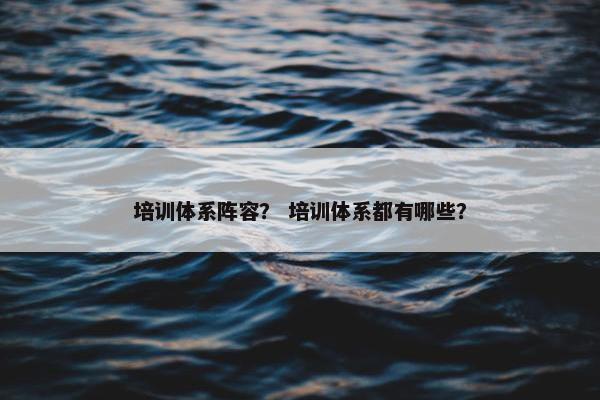 培训体系阵容？ 培训体系都有哪些？
