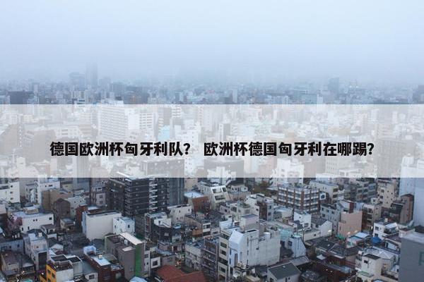 德国欧洲杯匈牙利队？ 欧洲杯德国匈牙利在哪踢？