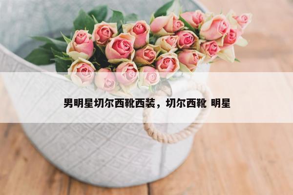 男明星切尔西靴西装，切尔西靴 明星