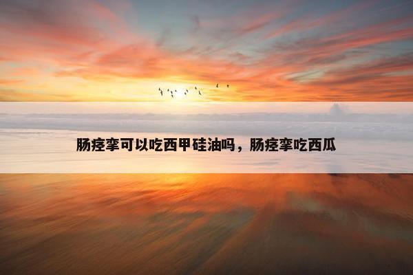 肠痉挛可以吃西甲硅油吗，肠痉挛吃西瓜