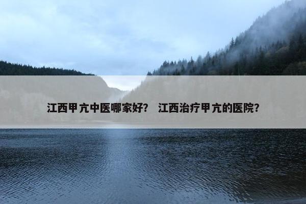 江西甲亢中医哪家好？ 江西治疗甲亢的医院？