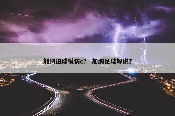 加纳进球模仿c？ 加纳足球解说？