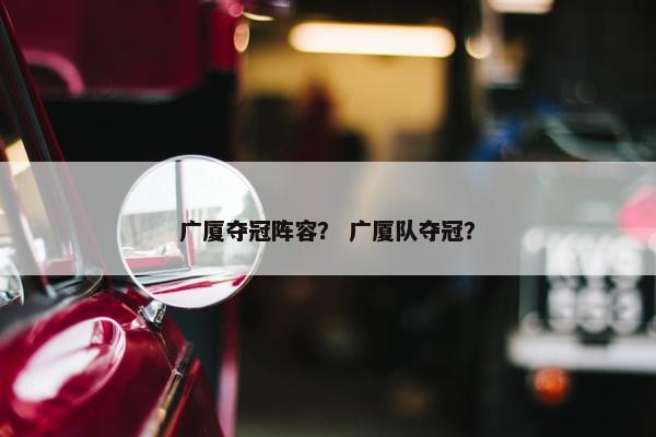广厦夺冠阵容？ 广厦队夺冠？