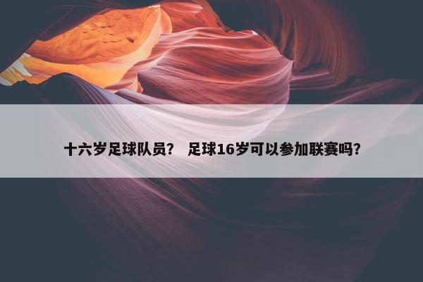 十六岁足球队员？ 足球16岁可以参加联赛吗？