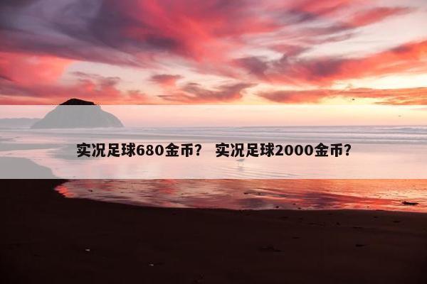 实况足球680金币？ 实况足球2000金币？