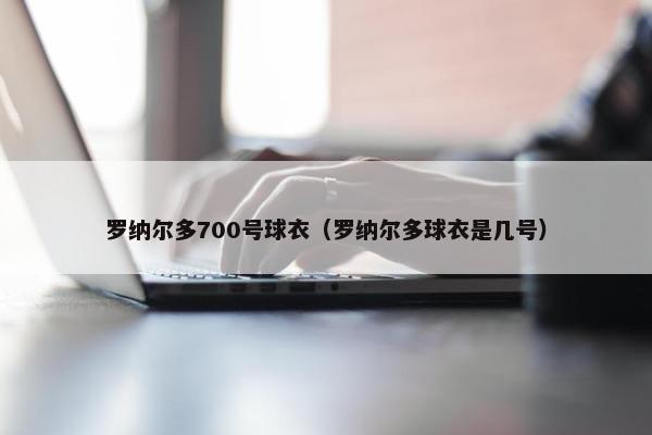 罗纳尔多700号球衣（罗纳尔多球衣是几号）