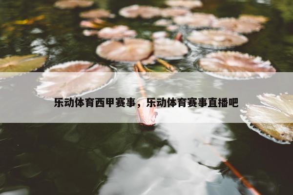 乐动体育西甲赛事，乐动体育赛事直播吧
