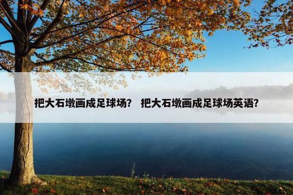 把大石墩画成足球场？ 把大石墩画成足球场英语？