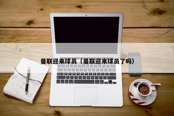 曼联迎来球员（曼联迎来球员了吗）