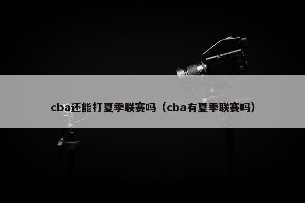 cba还能打夏季联赛吗（cba有夏季联赛吗）