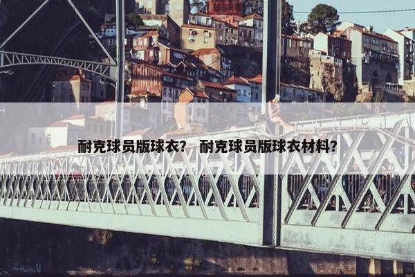 耐克球员版球衣？ 耐克球员版球衣材料？