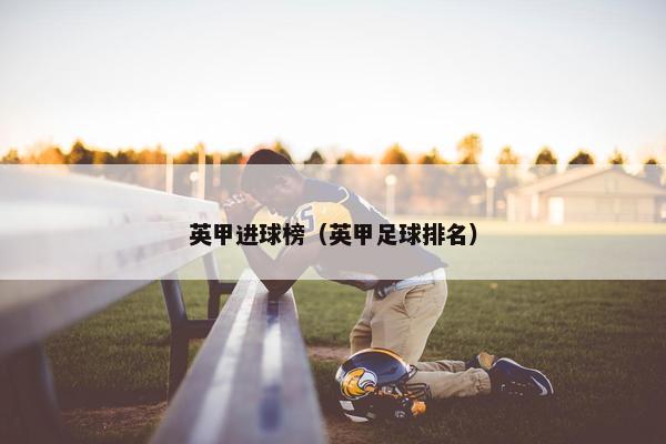 英甲进球榜（英甲足球排名）