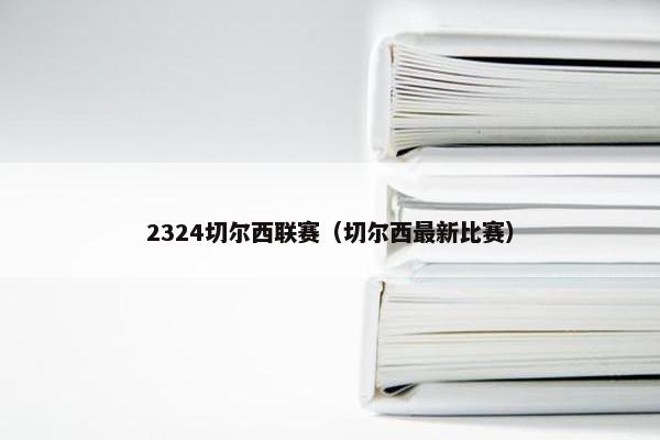 2324切尔西联赛（切尔西最新比赛）