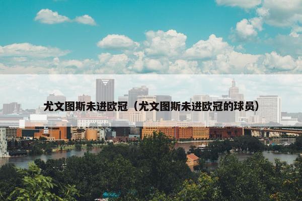 尤文图斯未进欧冠（尤文图斯未进欧冠的球员）