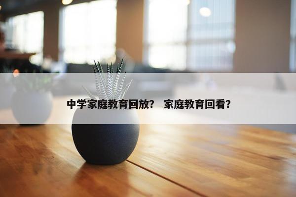 中学家庭教育回放？ 家庭教育回看？