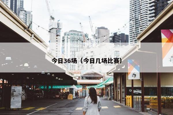 今日36场（今日几场比赛）