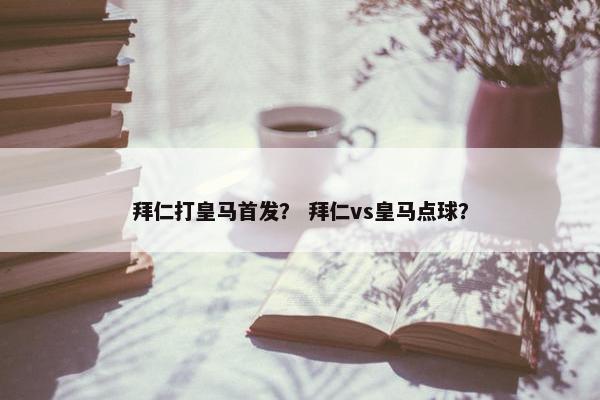 拜仁打皇马首发？ 拜仁vs皇马点球？