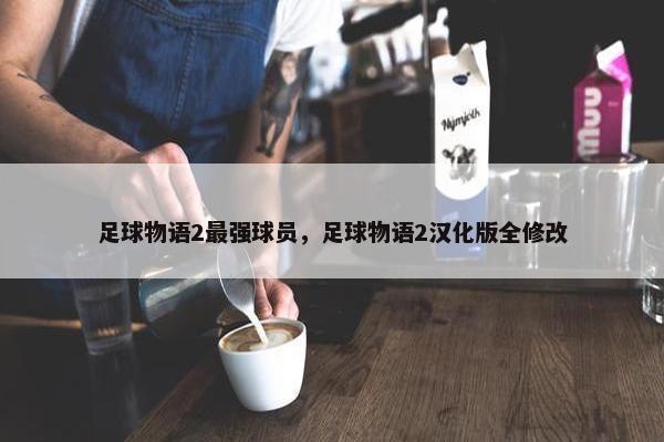 足球物语2最强球员，足球物语2汉化版全修改