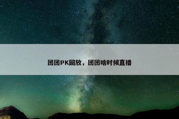 团团PK回放，团团啥时候直播