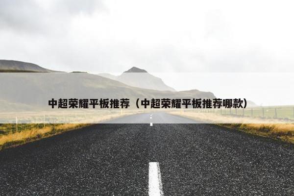 中超荣耀平板推荐（中超荣耀平板推荐哪款）