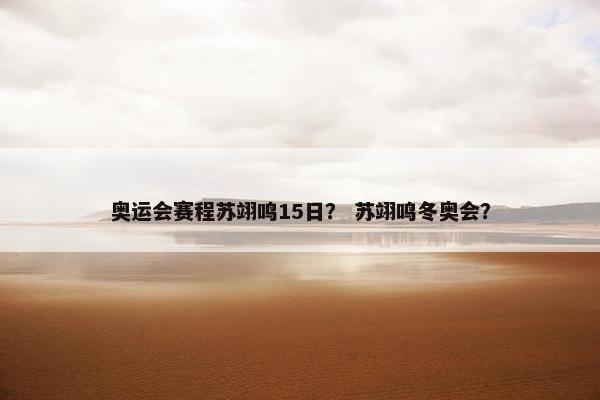 奥运会赛程苏翊鸣15日？ 苏翊鸣冬奥会？