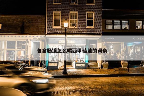 包含肠镜怎么喝西甲硅油的词条