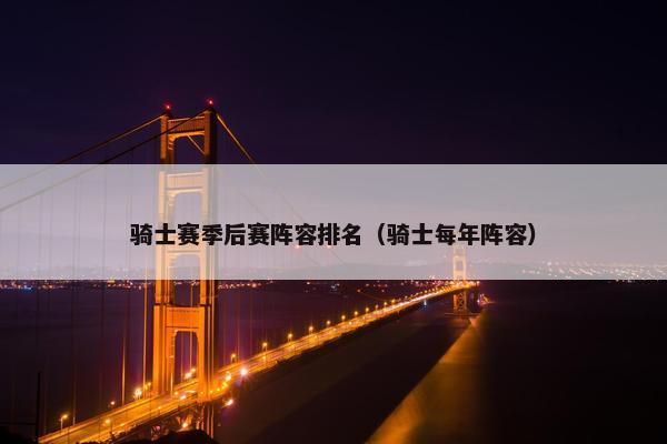 骑士赛季后赛阵容排名（骑士每年阵容）