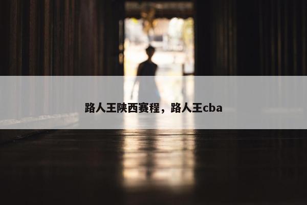 路人王陕西赛程，路人王cba