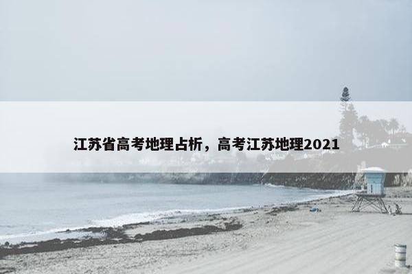 江苏省高考地理占析，高考江苏地理2021