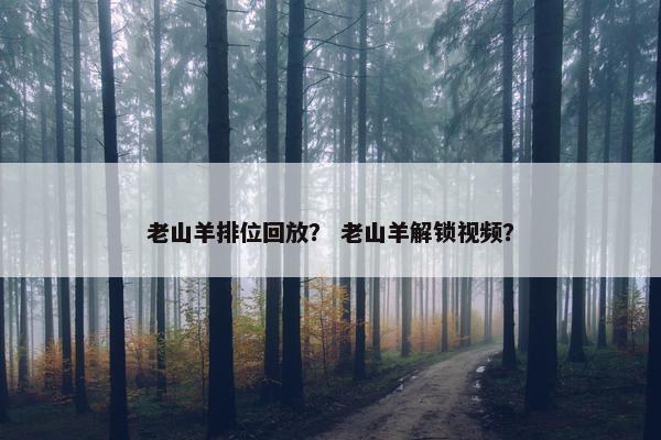 老山羊排位回放？ 老山羊解锁视频？