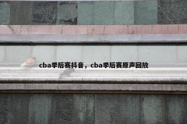 cba季后赛抖音，cba季后赛原声回放