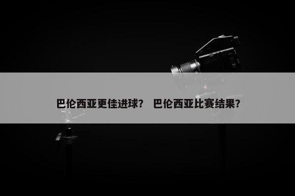 巴伦西亚更佳进球？ 巴伦西亚比赛结果？
