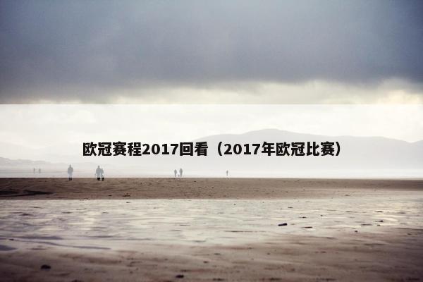 欧冠赛程2017回看（2017年欧冠比赛）