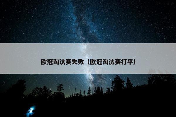 欧冠淘汰赛失败（欧冠淘汰赛打平）