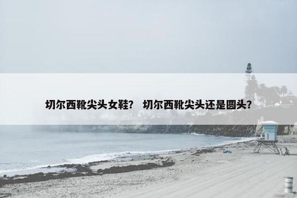 切尔西靴尖头女鞋？ 切尔西靴尖头还是圆头？