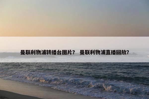 曼联利物浦转播台图片？ 曼联利物浦直播回放？