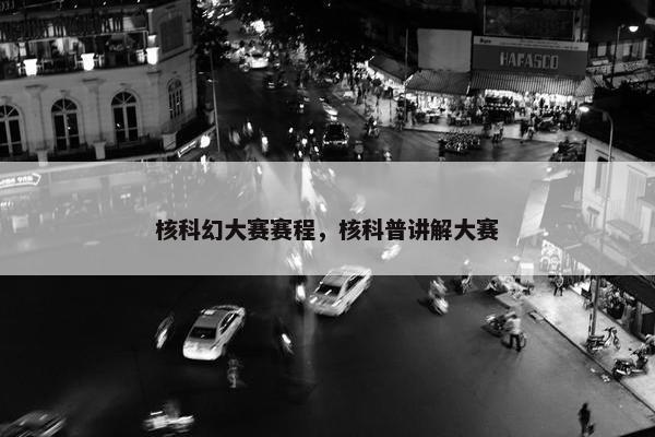 核科幻大赛赛程，核科普讲解大赛