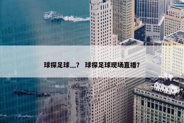 球探足球灬？ 球探足球现场直播？