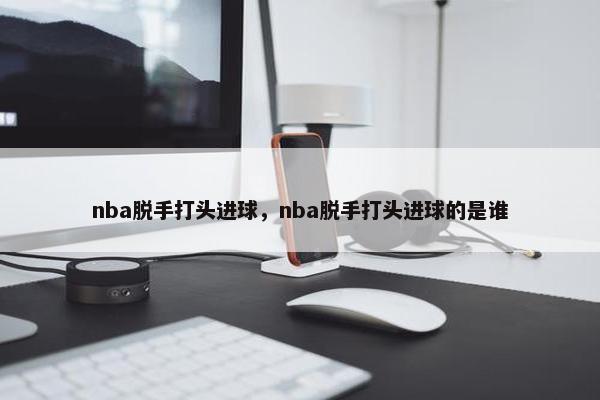 nba脱手打头进球，nba脱手打头进球的是谁